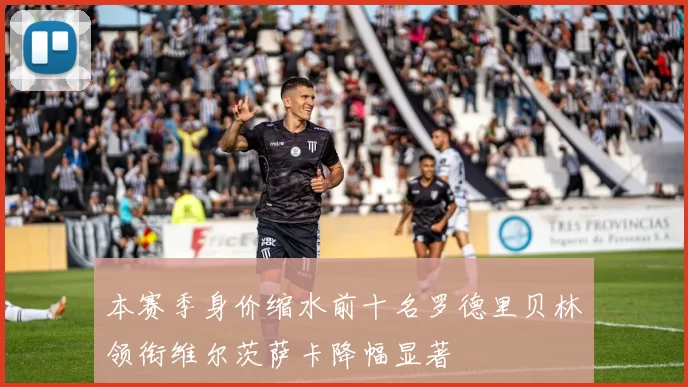 本赛季身价缩水前十名罗德里贝林领衔维尔茨萨卡降幅显著