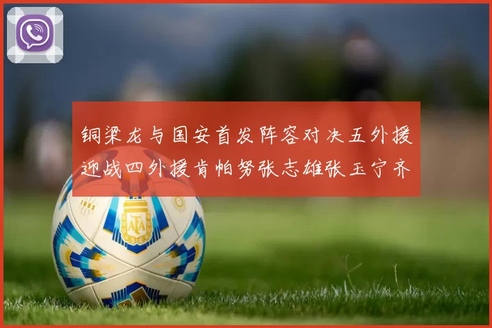 铜梁龙与国安首发阵容对决五外援迎战四外援肯帕努张志雄张玉宁齐上阵