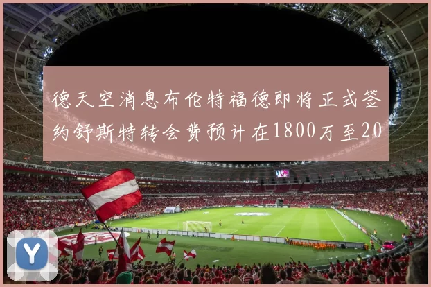 德天空消息布伦特福德即将正式签约舒斯特转会费预计在1800万至2000万欧元之间