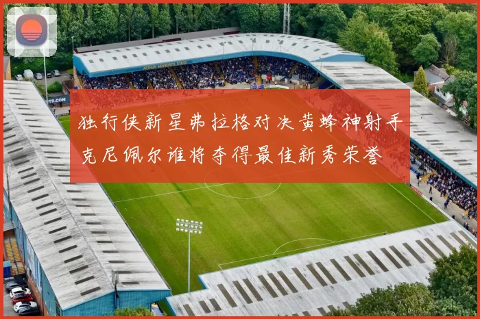 独行侠新星弗拉格对决黄蜂神射手克尼佩尔谁将夺得最佳新秀荣誉