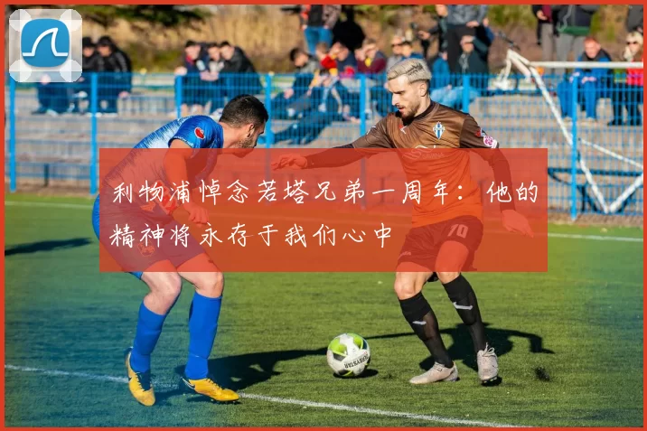 利物浦悼念若塔兄弟一周年：他的精神将永存于我们心中
