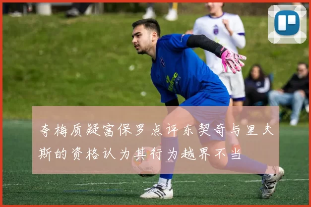 夸梅质疑富保罗点评东契奇与里夫斯的资格认为其行为越界不当