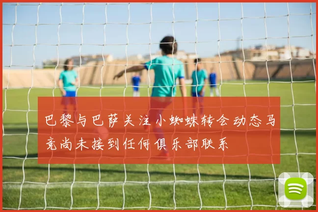 巴黎与巴萨关注小蜘蛛转会动态马竞尚未接到任何俱乐部联系