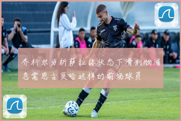 乔科尔分析萨拉赫状态下滑利物浦急需恩古莫哈这样的前场球员