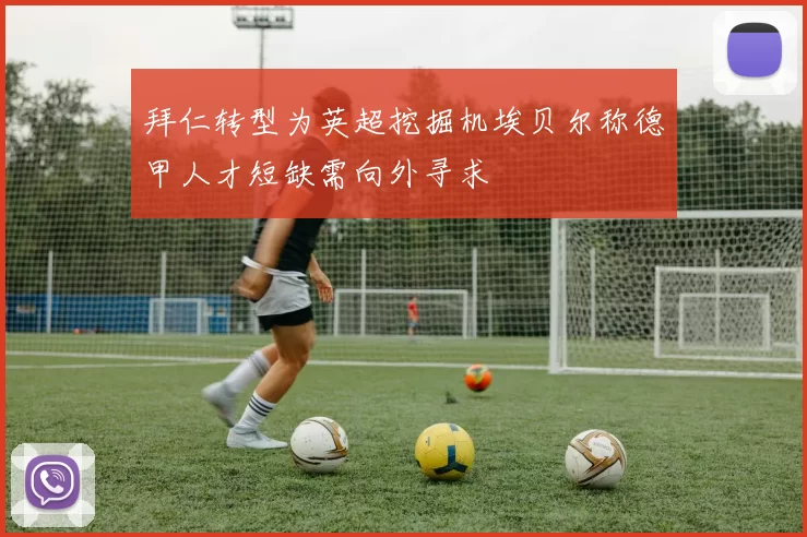 拜仁转型为英超挖掘机埃贝尔称德甲人才短缺需向外寻求