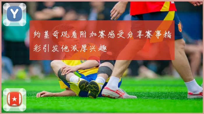 约基奇观看附加赛感受分享赛事精彩引发他浓厚兴趣