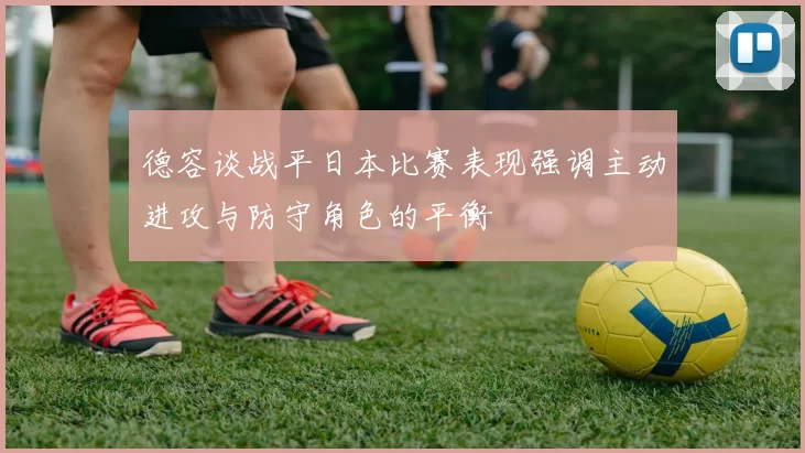 德容谈战平日本比赛表现强调主动进攻与防守角色的平衡