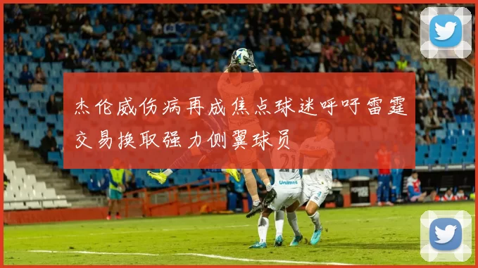 杰伦威伤病再成焦点球迷呼吁雷霆交易换取强力侧翼球员