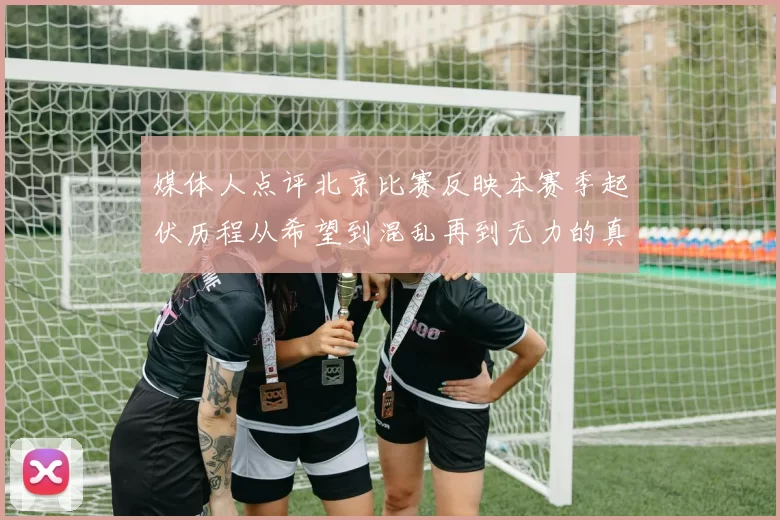 媒体人点评北京比赛反映本赛季起伏历程从希望到混乱再到无力的真实写照