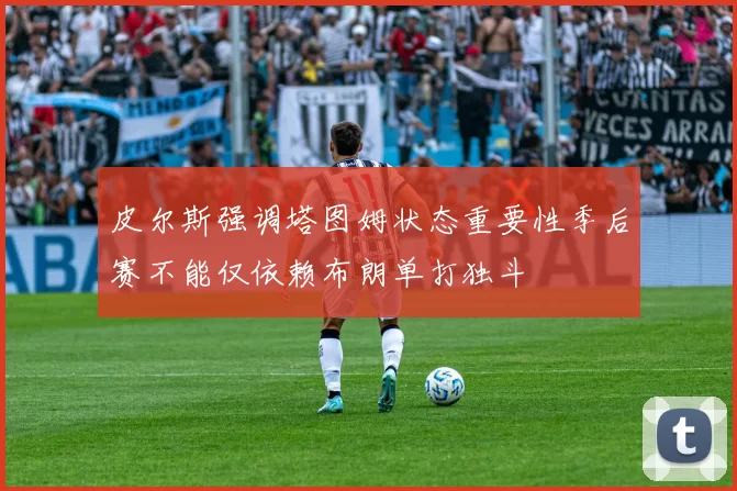 皮尔斯强调塔图姆状态重要性季后赛不能仅依赖布朗单打独斗