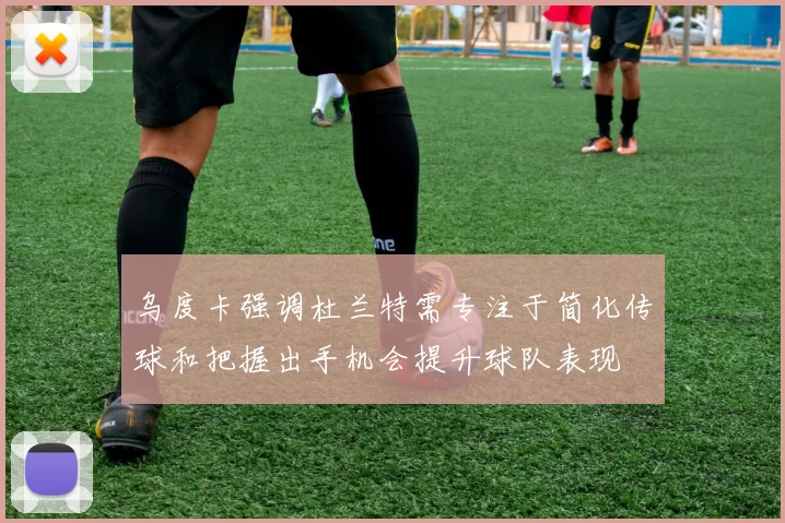 乌度卡强调杜兰特需专注于简化传球和把握出手机会提升球队表现