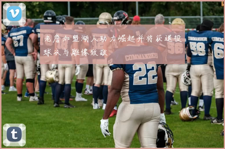 老詹加盟湖人助力崛起并将获退役球衣与雕像致敬